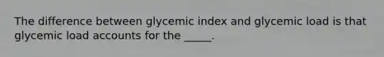 The difference between glycemic index and glycemic load is that glycemic load accounts for the _____.