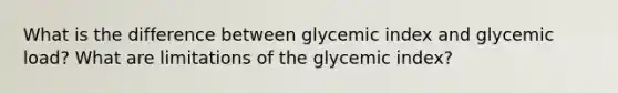 What is the difference between glycemic index and glycemic load? What are limitations of the glycemic index?