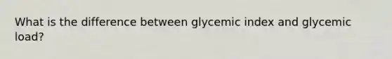 What is the difference between glycemic index and glycemic load?