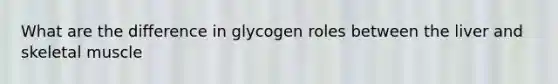 What are the difference in glycogen roles between the liver and skeletal muscle