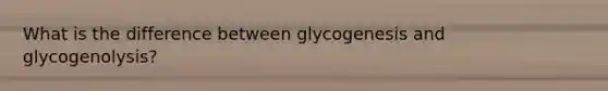 What is the difference between glycogenesis and glycogenolysis?