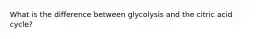 What is the difference between glycolysis and the citric acid cycle?