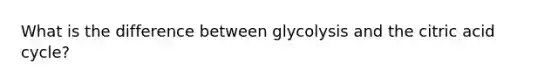 What is the difference between glycolysis and the citric acid cycle?