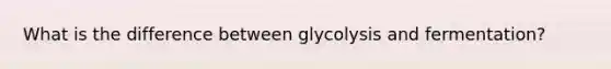 What is the difference between glycolysis and fermentation?