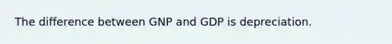 The difference between GNP and GDP is depreciation.