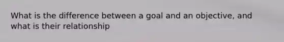 What is the difference between a goal and an objective, and what is their relationship