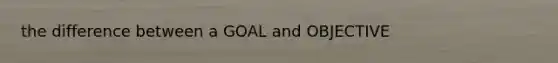 the difference between a GOAL and OBJECTIVE