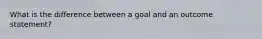 What is the difference between a goal and an outcome statement?