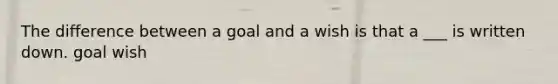 The difference between a goal and a wish is that a ___ is written down. goal wish