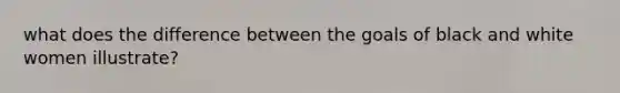 what does the difference between the goals of black and white women illustrate?