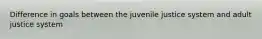 Difference in goals between the juvenile justice system and adult justice system