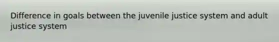 Difference in goals between the juvenile justice system and adult justice system