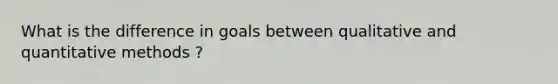 What is the difference in goals between qualitative and quantitative methods ?