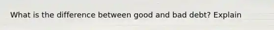 What is the difference between good and bad debt? Explain