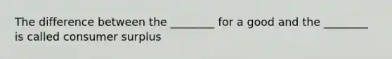 The difference between the​ ________ for a good and the​ ________ is called consumer surplus