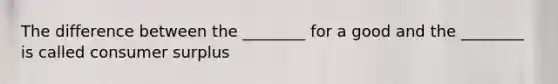 The difference between the ________ for a good and the ________ is called <a href='https://www.questionai.com/knowledge/k77rlOEdsf-consumer-surplus' class='anchor-knowledge'>consumer surplus</a>