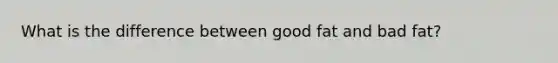 What is the difference between good fat and bad fat?