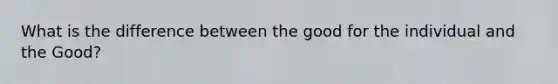 What is the difference between the good for the individual and the Good?