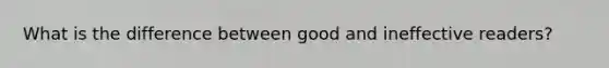 What is the difference between good and ineffective readers?