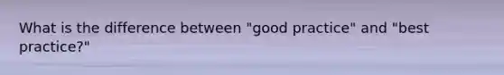 What is the difference between "good practice" and "best practice?"