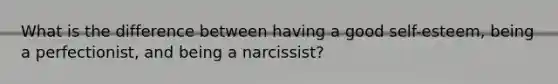 What is the difference between having a good self-esteem, being a perfectionist, and being a narcissist?