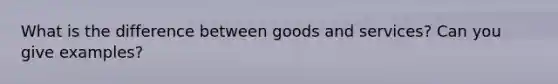 What is the difference between goods and services? Can you give examples?