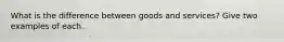 What is the difference between goods and services? Give two examples of each.