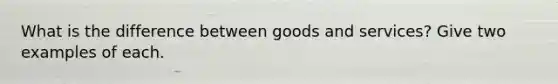 What is the difference between goods and services? Give two examples of each.