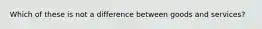 Which of these is not a difference between goods and services?