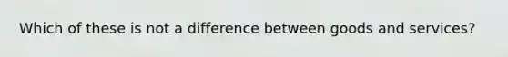 Which of these is not a difference between goods and services?