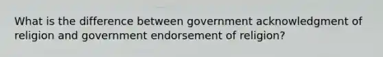 What is the difference between government acknowledgment of religion and government endorsement of religion?