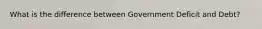 What is the difference between Government Deficit and Debt?