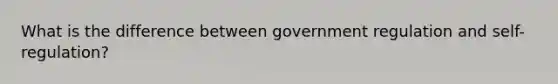 What is the difference between government regulation and self-regulation?