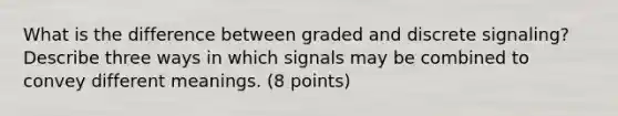 What is the difference between graded and discrete signaling? Describe three ways in which signals may be combined to convey different meanings. (8 points)