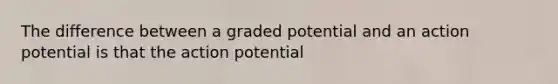 The difference between a graded potential and an action potential is that the action potential