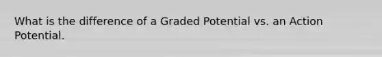 What is the difference of a Graded Potential vs. an Action Potential.