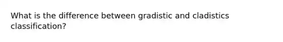 What is the difference between gradistic and cladistics classification?