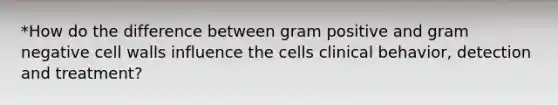 *How do the difference between gram positive and gram negative cell walls influence the cells clinical behavior, detection and treatment?