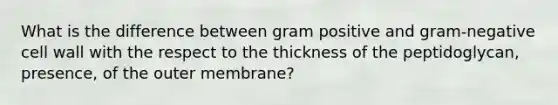 What is the difference between gram positive and gram-negative cell wall with the respect to the thickness of the peptidoglycan, presence, of the outer membrane?