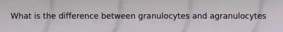 What is the difference between granulocytes and agranulocytes