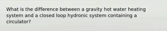 What is the difference between a gravity hot water heating system and a closed loop hydronic system containing a circulator?