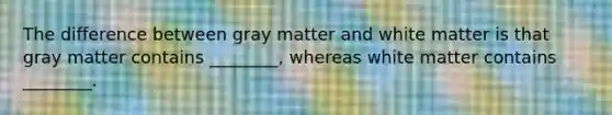 The difference between gray matter and white matter is that gray matter contains ________, whereas white matter contains ________.