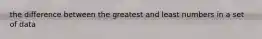 the difference between the greatest and least numbers in a set of data