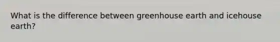 What is the difference between greenhouse earth and icehouse earth?