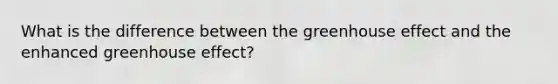 What is the difference between the greenhouse effect and the enhanced greenhouse effect?