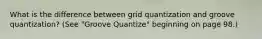 What is the difference between grid quantization and groove quantization? (See "Groove Quantize" beginning on page 98.)