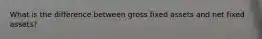 What is the difference between gross fixed assets and net fixed assets?