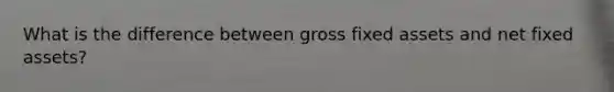 What is the difference between gross fixed assets and net fixed assets?