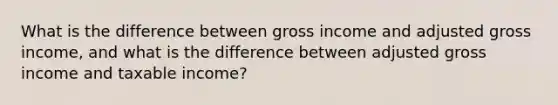 What is the difference between gross income and adjusted gross income, and what is the difference between adjusted gross income and taxable income?