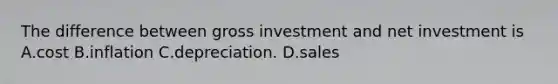 The difference between gross investment and net investment is A.cost B.inflation C.depreciation. D.sales